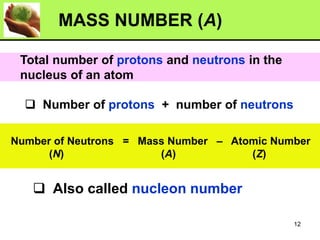 ❑ Number of protons + number of neutrons
Number of Neutrons = Mass Number – Atomic Number
(N) (A) (Z)
MASS NUMBER (A)
❑ Also called nucleon number
Total number of protons and neutrons in the
nucleus of an atom
12
 