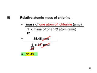 = 35.45
Relative atomic mass of chlorine:
ii)
= mass of one atom of chlorine (amu)
1 x mass of one 12C atom (amu)
12
= 35.45 amu
1 x 12 amu
12
26
 