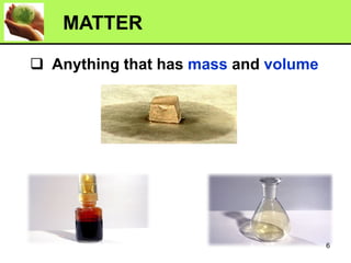 ❑ Anything that has mass and volume
MATTER
6
 