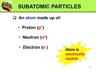 ❑ An atom made up of:
• Neutron (no)
• Proton (p+)
• Electron (e–)
SUBATOMIC PARTICLES
Atom is
electrically
neutral
7
 