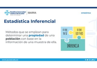 www.pucesi.edu.ec
Estadística Inferencial
ESTADÍSTICA
Métodos que se emplean para
determinar una propiedad de una
población con base en la
información de una muestra de ella.
 