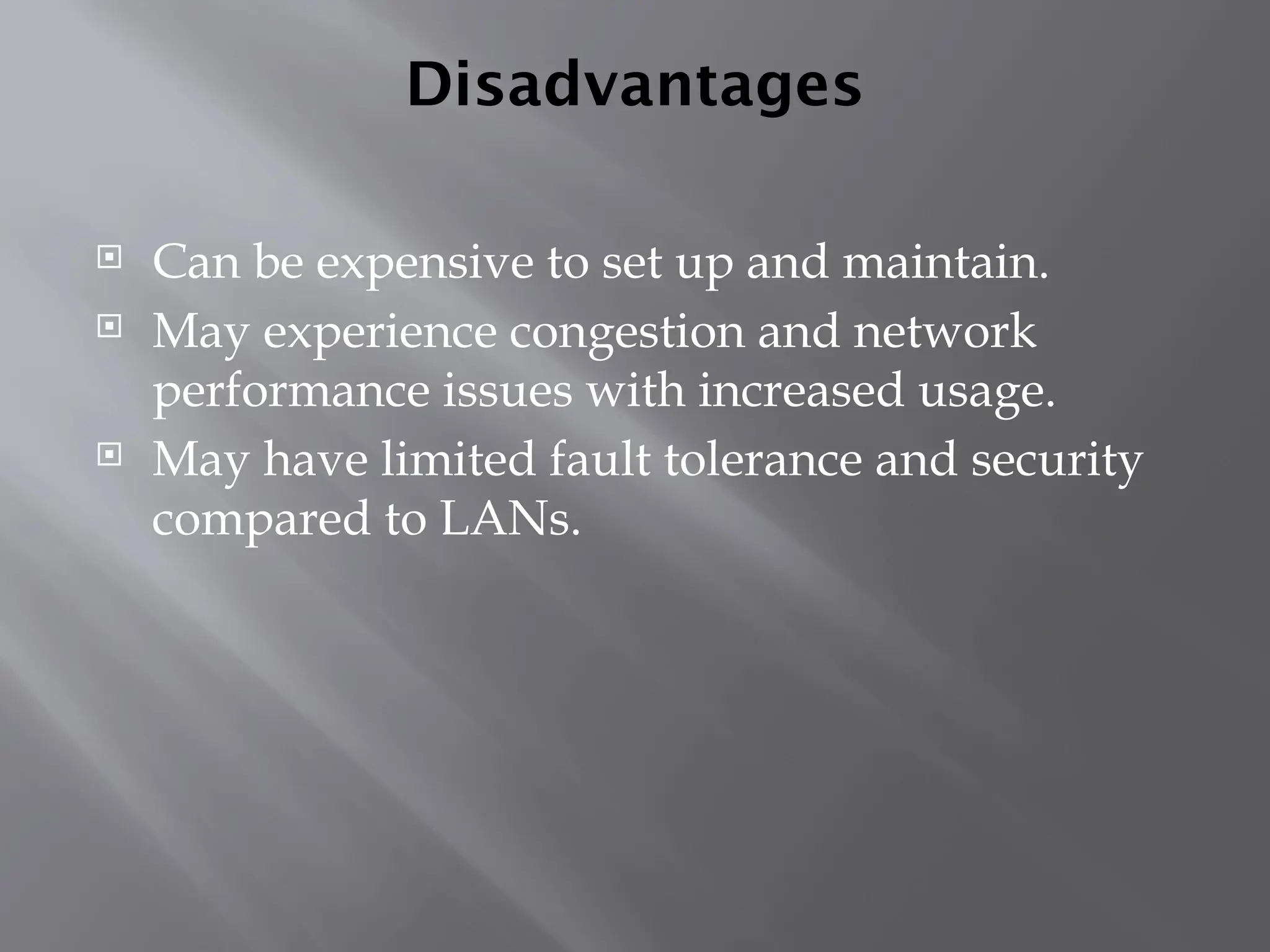 Disadvantages
 Can be expensive to set up and maintain.
 May experience congestion and network
performance issues with increased usage.
 May have limited fault tolerance and security
compared to LANs.
 