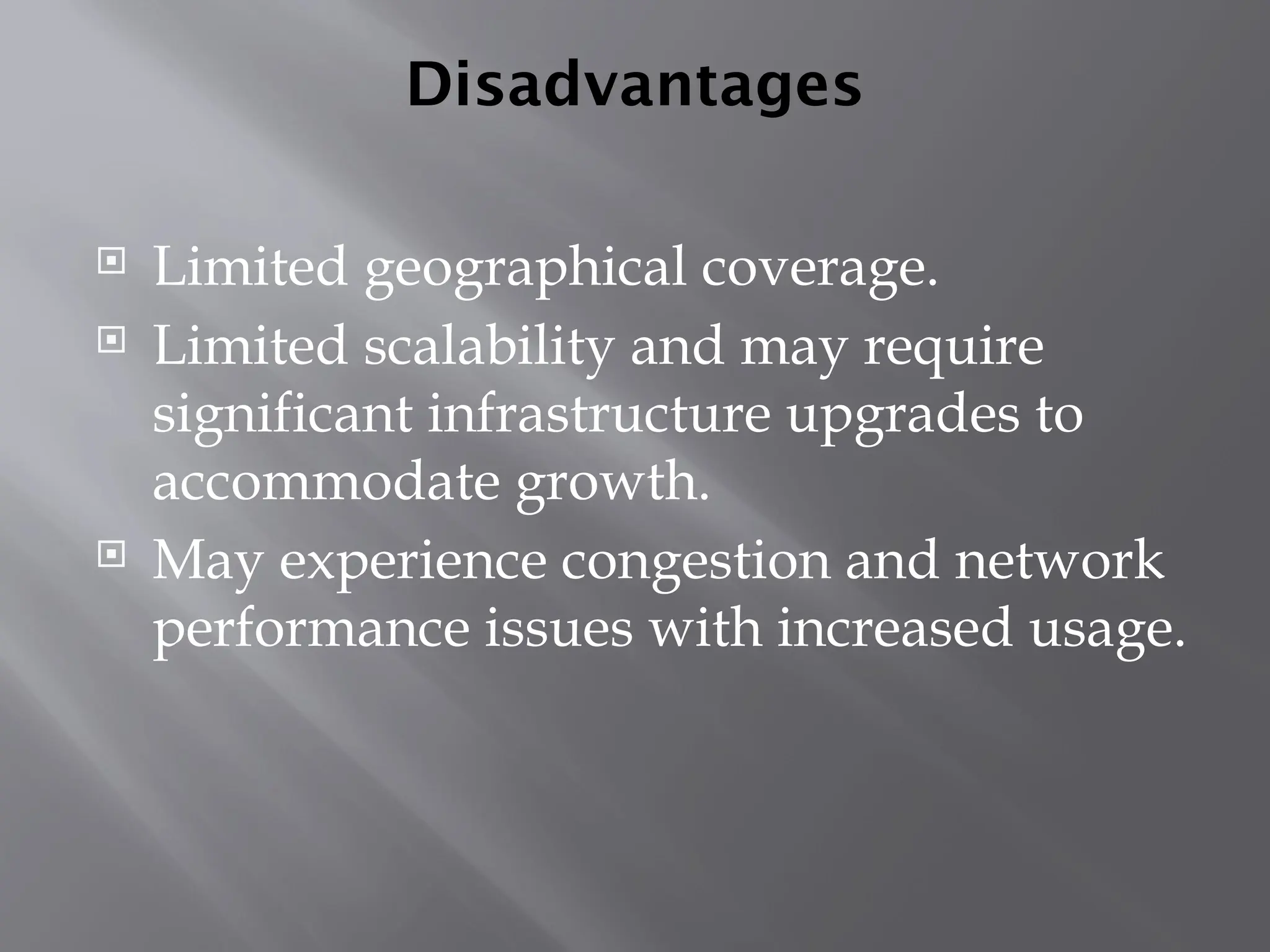 Disadvantages
 Limited geographical coverage.
 Limited scalability and may require
significant infrastructure upgrades to
accommodate growth.
 May experience congestion and network
performance issues with increased usage.
 