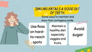 Avoid
sugar
Some ways to maintain and
show that contagious smile:
Maintain a
healthy diet
especially
veggies and
fruits.
Use floss
on hard-
to-reach
spots
 
