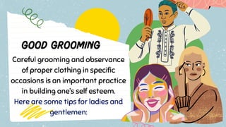 Careful grooming and observance
of proper clothing in specific
occasions is an important practice
in building one’s self esteem.
Here are some tips for ladies and
gentlemen:
 