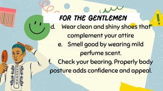d. Wear clean and shiny shoes that
complement your attire
e. Smell good by wearing mild
perfume scent.
f. Check your bearing. Properly body
posture adds confidence and appeal.
 