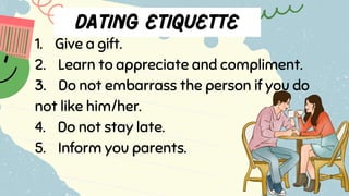 1. Give a gift.
2. Learn to appreciate and compliment.
3. Do not embarrass the person if you do
not like him/her.
4. Do not stay late.
5. Inform you parents.
 