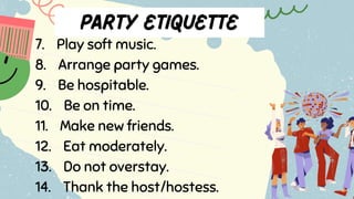7. Play soft music.
8. Arrange party games.
9. Be hospitable.
10. Be on time.
11. Make new friends.
12. Eat moderately.
13. Do not overstay.
14. Thank the host/hostess.
 