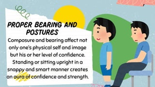 Composure and bearing affect not
only one’s physical self and image
but his or her level of confidence.
Standing or sitting upright in a
snappy and smart manner creates
an aura of confidence and strength.
 