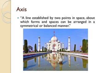 Axis
 “A line established by two points in space, about
which forms and spaces can be arranged in a
symmetrical or balanced manner.”
 