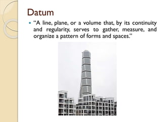 Datum
 “A line, plane, or a volume that, by its continuity
and regularity, serves to gather, measure, and
organize a pattern of forms and spaces.”
 
