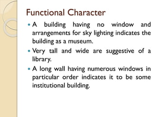 Functional Character
 A building having no window and
arrangements for sky lighting indicates the
building as a museum.
 Very tall and wide are suggestive of a
library.
 A long wall having numerous windows in
particular order indicates it to be some
institutional building.
 