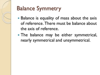 Balance Symmetry
 Balance is equality of mass about the axis
of reference. There must be balance about
the axis of reference.
 The balance may be either symmetrical,
nearly symmetrical and unsymmetrical.
 