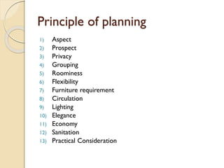Principle of planning
1) Aspect
2) Prospect
3) Privacy
4) Grouping
5) Roominess
6) Flexibility
7) Furniture requirement
8) Circulation
9) Lighting
10) Elegance
11) Economy
12) Sanitation
13) Practical Consideration
 