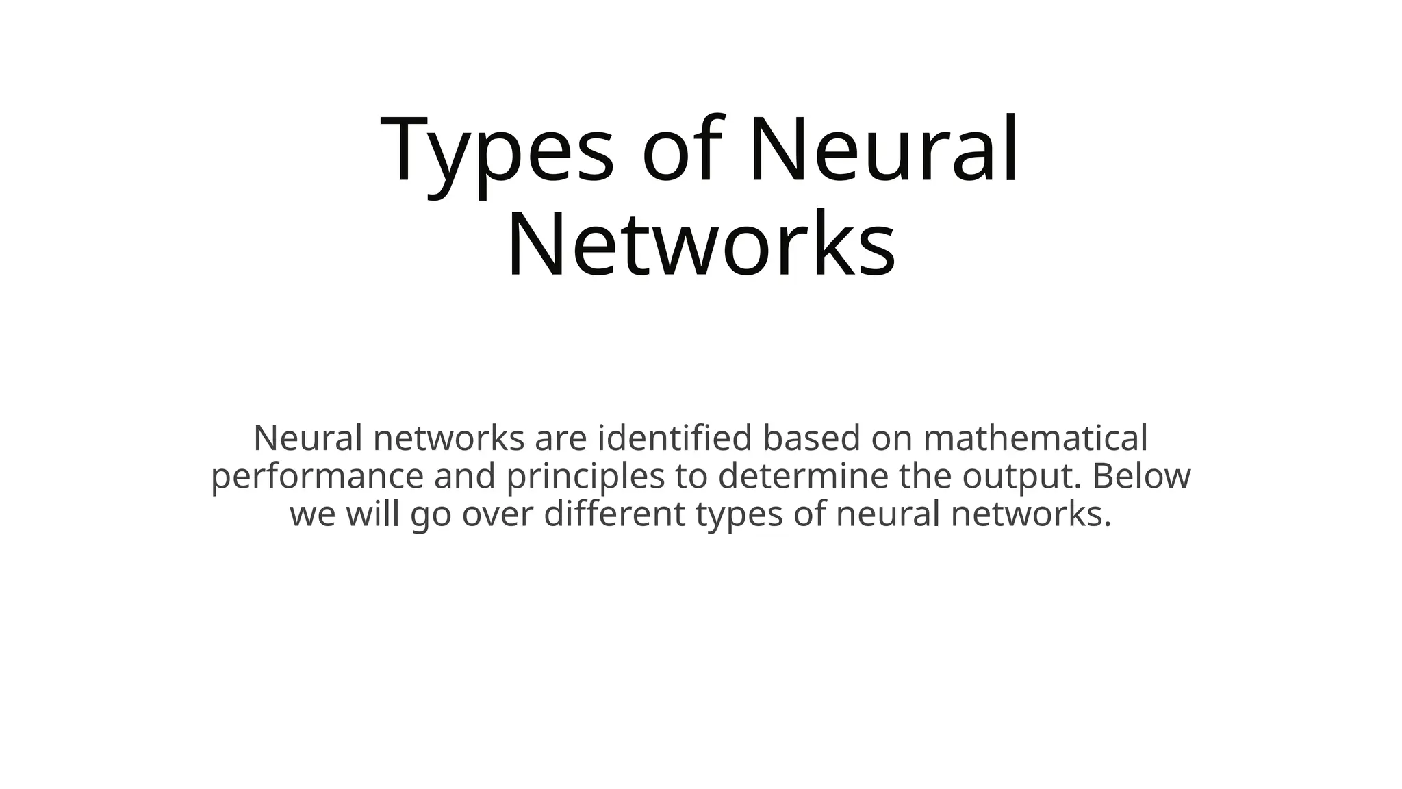 Types of Neural
Networks
Neural networks are identified based on mathematical
performance and principles to determine the output. Below
we will go over different types of neural networks.
 