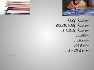 14/04/2025
•
‫اإلحالة‬ ‫مراسلة‬
.
•
‫باالستالم‬ ‫اإلفادة‬ ‫مراسلة‬
•
‫االستشارة‬ ‫مراسلة‬
.
•
‫ـير‬‫ر‬‫التقا‬
.
•
‫المحاضر‬
.
•
‫المذكرات‬
.
•
‫اإلرسال‬ ‫جداول‬
.
 