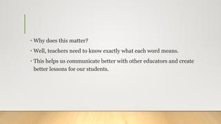 • Why does this matter?
• Well, teachers need to know exactly what each word means.
• This helps us communicate better with other educators and create
better lessons for our students.
 