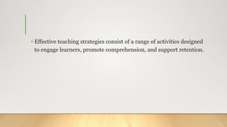 • Effective teaching strategies consist of a range of activities designed
to engage learners, promote comprehension, and support retention.
 
