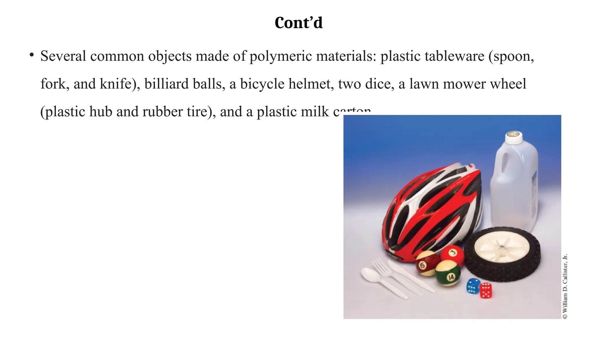Cont’d
• Several common objects made of polymeric materials: plastic tableware (spoon,
fork, and knife), billiard balls, a bicycle helmet, two dice, a lawn mower wheel
(plastic hub and rubber tire), and a plastic milk carton.
 