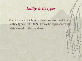 15
Entity & Its types
Many instances ( hundred or thousands) of that
entity type (STUDENT) may be represented by
data stored in the database.
 