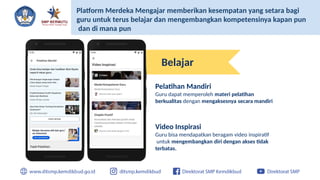 Pelatihan Mandiri
Guru dapat memperoleh materi pelatihan
berkualitas dengan mengaksesnya secara mandiri
Video Inspirasi
Guru bisa mendapatkan beragam video inspiratif
untuk mengembangkan diri dengan akses tidak
terbatas.
Platform Merdeka Mengajar memberikan kesempatan yang setara bagi
guru untuk terus belajar dan mengembangkan kompetensinya kapan pun
dan di mana pun
Belajar
 