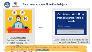 Cara mendapatkan Akun Pembelajaran
Melalui Operator
Satuan Pe nd id ikan di
s e kolah mas ing - mas
ing
atau
Cari s e cara mand iri me la lui ha lam
an we bs ite https ://be la ja r.id
Ce k Vide o Tutorial Cara Me ndapatkan dan Aktivas i Akun Pe mbe la ja
ran Me la lui Tautan Ini >> https://bit.ly/
 