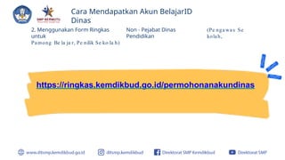 Cara Mendapatkan Akun BelajarID
Dinas
2. Menggunakan Form Ringkas
untuk
Pamong Be la ja r, Pe nilik Se ko la h)
Non - Pejabat Dinas
Pendidikan
(Pe ngawas Se
kolah,
https://ringkas.kemdikbud.go.id/permohonanakundinas
 