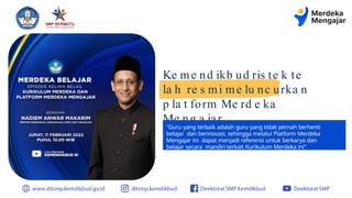Ke me nd ikb ud ris te k te
la h re s mi me lu nc urka n
p la t form Me rd e ka
Me ng a jar
“Guru yang terbaik adalah guru yang tidak pernah berhenti
belajar dan berinovasi, sehingga melalui Platform Merdeka
Mengajar ini dapat menjadi referensi untuk berkarya dan
belajar secara mandiri terkait Kurikulum Merdeka ini"
 
