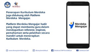 Penerapan Kurikulum Merdeka
juga didukung oleh Platform
Merdeka Mengajar.
Platform Merdeka Mengajar hadir
yang dapat membantu guru dalam
mendapatkan referensi, inspirasi,
pemahaman serta pelatihan secara
mandiri untuk menerapkan
Kurikulum Merdeka.
 