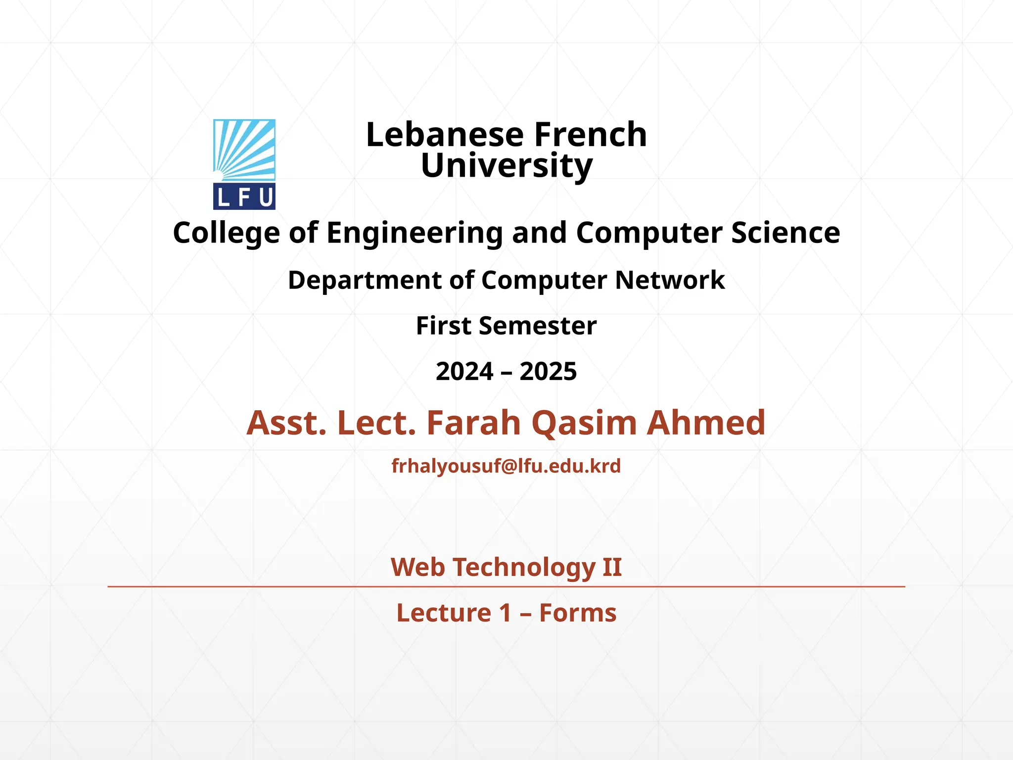 Lebanese French
University
Asst. Lect. Farah Qasim Ahmed
College of Engineering and Computer Science
Department of Computer Network
First Semester
2024 – 2025
frhalyousuf@lfu.edu.krd
Web Technology II
Lecture 1 – Forms
 