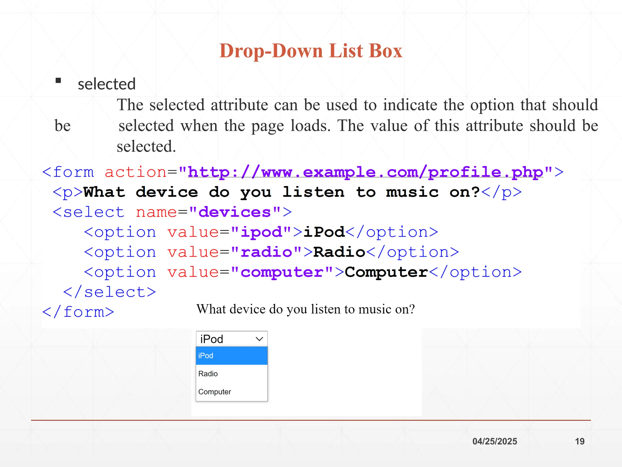 04/25/2025 19
 selected
The selected attribute can be used to indicate the option that should
be selected when the page loads. The value of this attribute should be
selected.
Drop-Down List Box
 