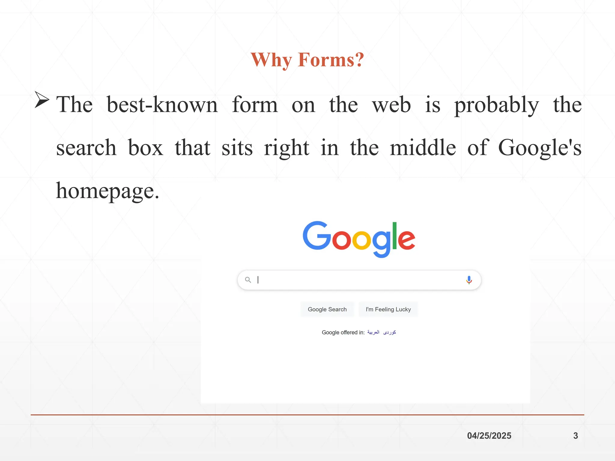 04/25/2025 3
Why Forms?
 The best-known form on the web is probably the
search box that sits right in the middle of Google's
homepage.
 