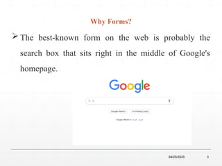 04/25/2025 3
Why Forms?
 The best-known form on the web is probably the
search box that sits right in the middle of Google's
homepage.
 