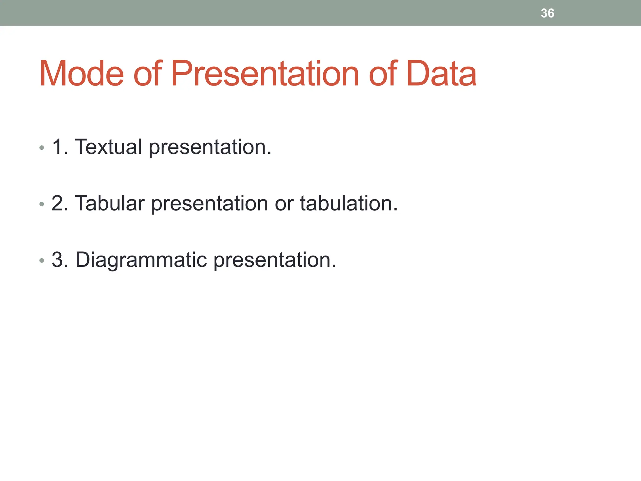 Mode of Presentation of Data
• 1. Textual presentation.
• 2. Tabular presentation or tabulation.
• 3. Diagrammatic presentation.
36
 