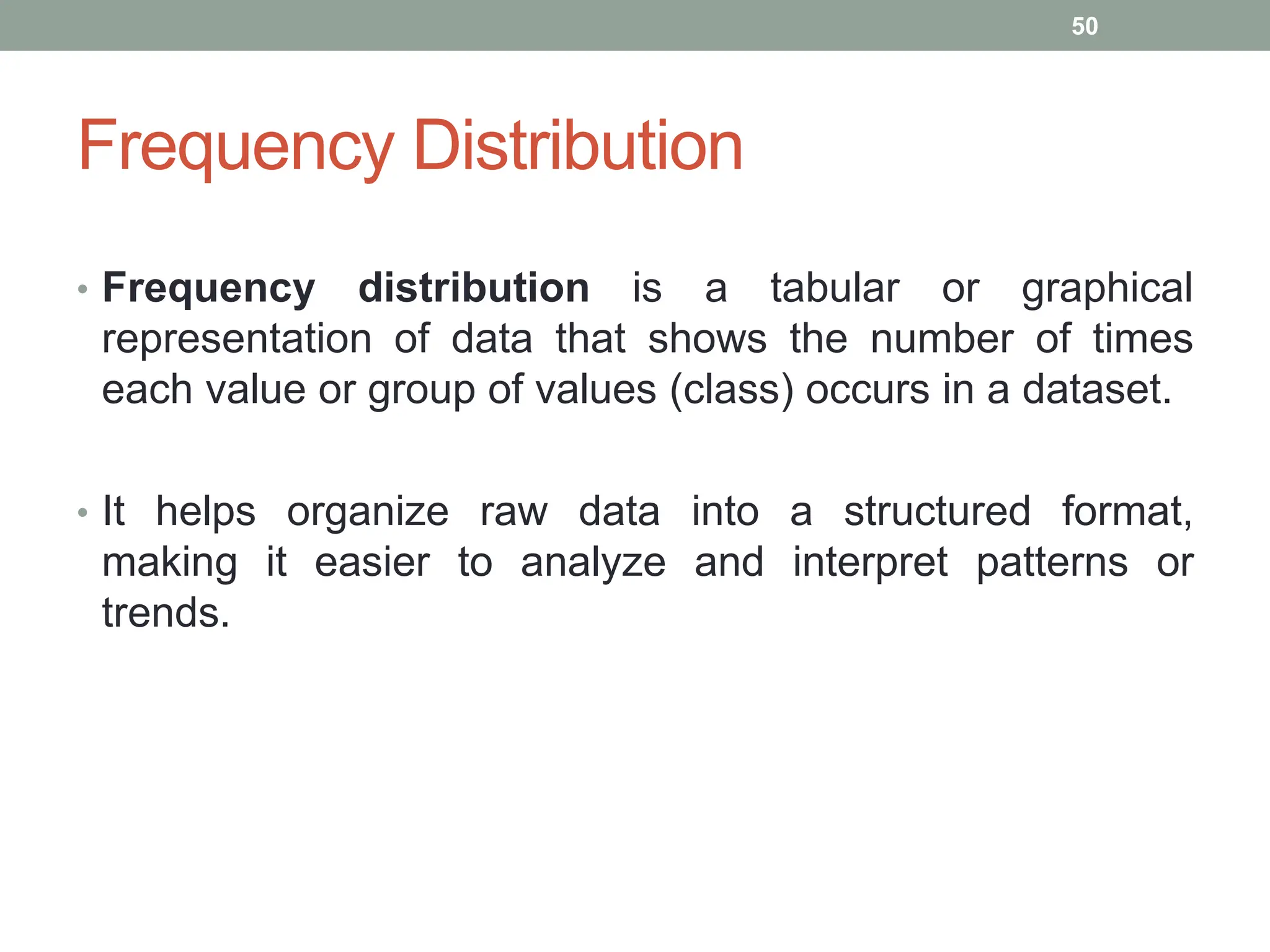 Frequency Distribution
• Frequency distribution is a tabular or graphical
representation of data that shows the number of times
each value or group of values (class) occurs in a dataset.
• It helps organize raw data into a structured format,
making it easier to analyze and interpret patterns or
trends.
50
 