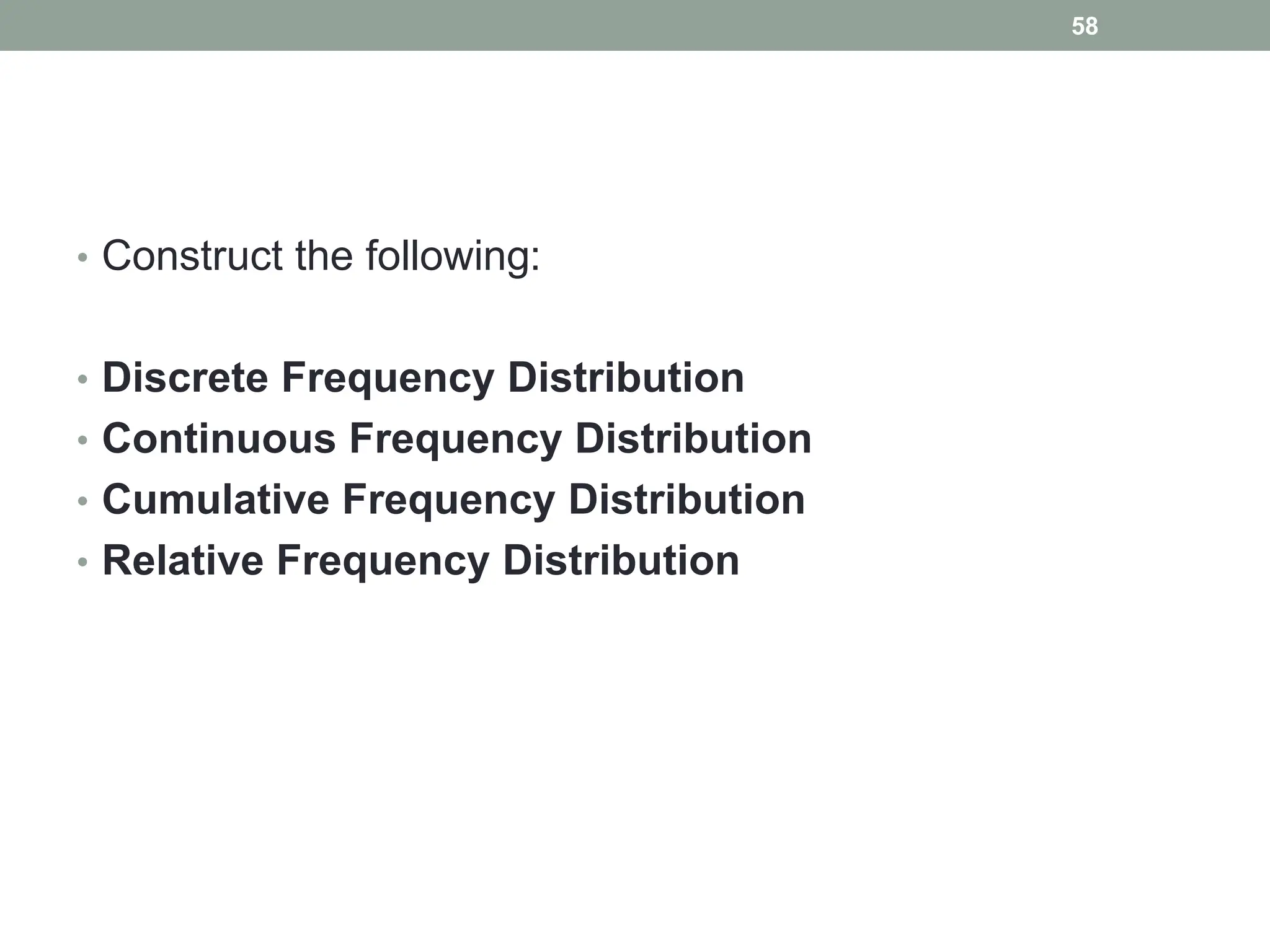• Construct the following:
• Discrete Frequency Distribution
• Continuous Frequency Distribution
• Cumulative Frequency Distribution
• Relative Frequency Distribution
58
 