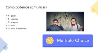 Como podemos comunicar?
• A – gestos
• B – palavras
• C – imagens
• D – sons
• E – todas as anteriores
 