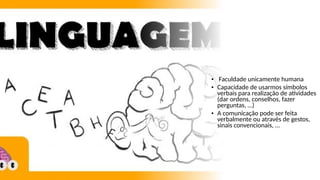 • Faculdade unicamente humana
• Capacidade de usarmos símbolos
verbais para realização de atividades
(dar ordens, conselhos, fazer
perguntas, …)
• A comunicação pode ser feita
verbalmente ou através de gestos,
sinais convencionais, …
 