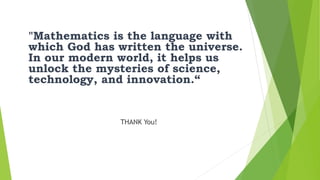 "Mathematics is the language with
which God has written the universe.
In our modern world, it helps us
unlock the mysteries of science,
technology, and innovation.“
THANK You!
 