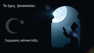 Το έχεις ξανακούσει;
Ξεχώρισες κάποια λέξη;
 