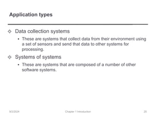 Application types
✧ Data collection systems
▪ These are systems that collect data from their environment using
a set of sensors and send that data to other systems for
processing.
✧ Systems of systems
▪ These are systems that are composed of a number of other
software systems.
Chapter 1 Introduction
9/2/2024 20
 