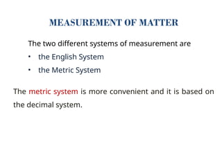 MEASUREMENT OF MATTER
The two different systems of measurement are
• the English System
• the Metric System
The metric system is more convenient and it is based on
the decimal system.
 