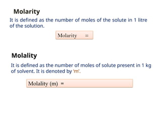 Molarity =
Molality (m) =
Molarity
Molality
It is defined as the number of moles of solute present in 1 kg
of solvent. It is denoted by ‘m’.
It is defined as the number of moles of the solute in 1 litre
of the solution.
 