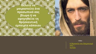 π
Η θερα εία του δαιμονισμέ
. -
νου
YouTube
video
Θέλετε να
μοιραστείτε ένα
προσωπικό σας
βίωμα ή να
αφηγηθείτε τη
θρησκευτική
εμπειρία κάποιου
άλλου;
π π π « π »
Α όσ ασμα α ό την ταινία ο Ιησούς α ό τη Ναζαρέτ
 