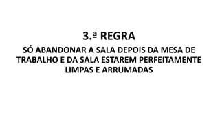 3.ª REGRA
SÓ ABANDONAR A SALA DEPOIS DA MESA DE
TRABALHO E DA SALA ESTAREM PERFEITAMENTE
LIMPAS E ARRUMADAS
 