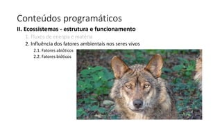 Conteúdos programáticos
II. Ecossistemas - estrutura e funcionamento
1. Fluxos de energia e matéria
2. Influência dos fatores ambientais nos seres vivos
2.1. Fatores abióticos
2.2. Fatores bióticos
 