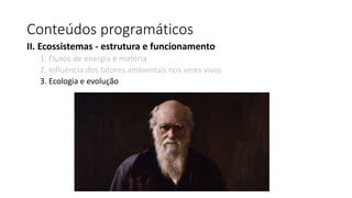 Conteúdos programáticos
II. Ecossistemas - estrutura e funcionamento
1. Fluxos de energia e matéria
2. Influência dos fatores ambientais nos seres vivos
3. Ecologia e evolução
 