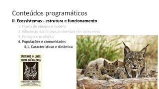 Conteúdos programáticos
II. Ecossistemas - estrutura e funcionamento
1. Fluxos de energia e matéria
2. Influência dos fatores ambientais nos seres vivos
3. Ecologia e evolução
4. Populações e comunidades
4.1. Características e dinâmica
 