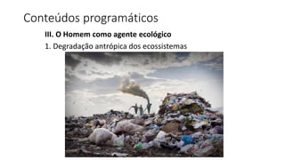 Conteúdos programáticos
III. O Homem como agente ecológico
1. Degradação antrópica dos ecossistemas
 