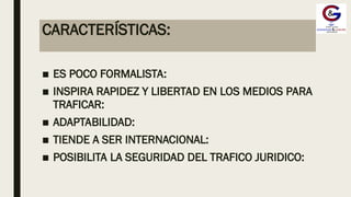 CARACTERÍSTICAS:
■ ES POCO FORMALISTA:
■ INSPIRA RAPIDEZ Y LIBERTAD EN LOS MEDIOS PARA
TRAFICAR:
■ ADAPTABILIDAD:
■ TIENDE A SER INTERNACIONAL:
■ POSIBILITA LA SEGURIDAD DEL TRAFICO JURIDICO:
 